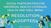 Graphic with the following text: Social participation for universal health coverage and well-being. Resolution adopted!